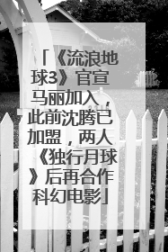 《流浪地球3》官宣马丽加入，此前沈腾已加盟，两人《独行月球》后再合作科幻电影