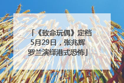 《致命玩偶》定档5月29日，张兆辉罗兰演绎港式恐怖