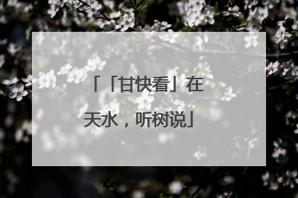 「甘快看」在天水，听树说