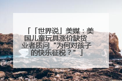 「世界说」美媒：美国儿童玩具涨价缺货 业者质问“为何对孩子的快乐征税？”