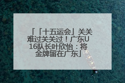 「十五运会」关关难过关关过！广东U16队长叶欣怡：将金牌留在广东