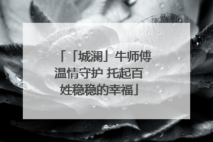「城澜」牛师傅温情守护 托起百姓稳稳的幸福