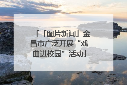 「图片新闻」金昌市广泛开展“戏曲进校园”活动