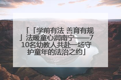 「学前有法 善育有规」法暖童心润南宁——710名幼教人共赴一场守护童年的法治之约