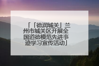 「德润城关」兰州市城关区开展全国道德模范先进事迹学习宣传活动