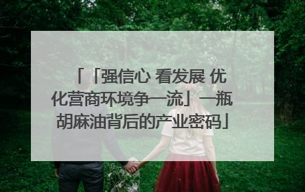 「强信心 看发展 优化营商环境争一流」一瓶胡麻油背后的产业密码