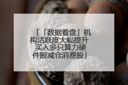 「数据看盘」机构活跃度大幅提升 买入多只算力硬件股减仓消费股