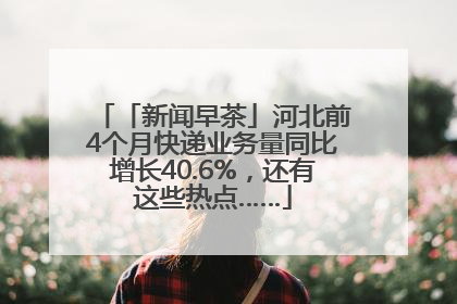 「新闻早茶」河北前4个月快递业务量同比增长40.6%，还有这些热点……