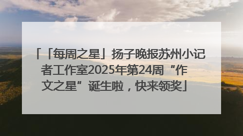 「每周之星」扬子晚报苏州小记者工作室2025年第24周“作文之星”诞生啦，快来领奖