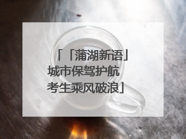 「蒲湖新语」城市保驾护航 考生乘风破浪