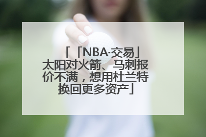 「NBA·交易」太阳对火箭、马刺报价不满，想用杜兰特换回更多资产