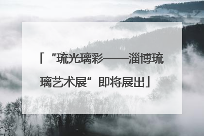 “琉光璃彩——淄博琉璃艺术展”即将展出
