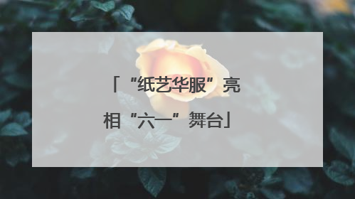 “纸艺华服”亮相“六一”舞台