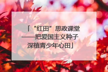 “红田”思政课堂——把爱国主义种子深植青少年心田