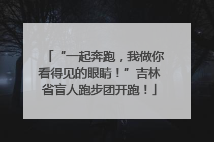 “一起奔跑，我做你看得见的眼睛！”吉林省盲人跑步团开跑！