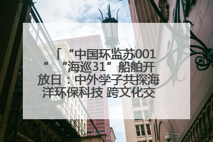 “中国环监苏001”“海巡31”船舶开放日：中外学子共探海洋环保科技 跨文化交流筑牢“蓝色”友谊