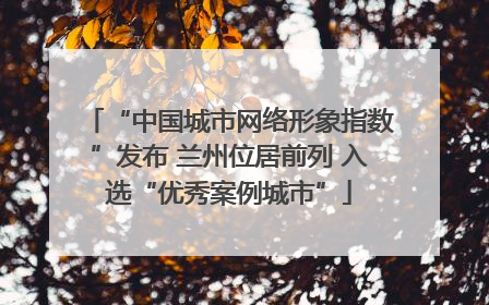 “中国城市网络形象指数”发布 兰州位居前列 入选“优秀案例城市”