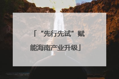 “先行先试”赋能海南产业升级