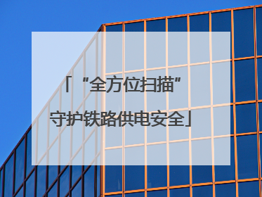 “全方位扫描” 守护铁路供电安全