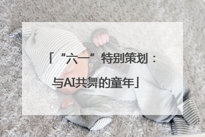 “六一”特别策划：与AI共舞的童年