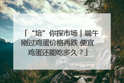 “培”你探市场｜端午刚过鸡蛋价格再跌 便宜鸡蛋还能吃多久？