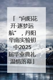 “向阳花开·逐梦远航”，丹阳华南实验初中2025届毕业典礼温情落幕