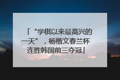 “学棋以来最高兴的一天”，杨楷文春兰杯连胜韩国前三夺冠