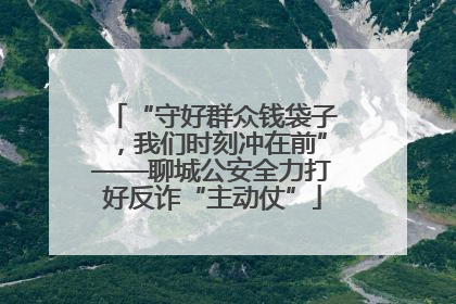 “守好群众钱袋子，我们时刻冲在前”——聊城公安全力打好反诈“主动仗”