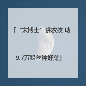 “宋博士”讲农技 助9.7万粉丝种好菜