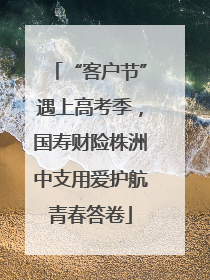 “客户节”遇上高考季，国寿财险株洲中支用爱护航青春答卷