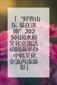 “好客山东 泉在济南”2025韩国水原文化交流活动圆满举办 中韩文化交流再添新彩