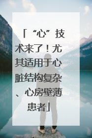 “心”技术来了！尤其适用于心脏结构复杂、心房壁薄患者
