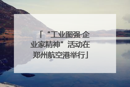 “工业图强·企业家精神”活动在郑州航空港举行