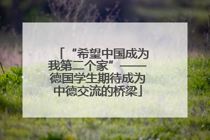 “希望中国成为我第二个家”——德国学生期待成为中德交流的桥梁
