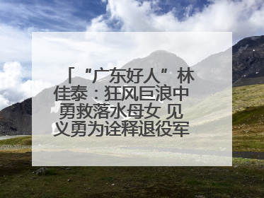 “广东好人”林佳泰：狂风巨浪中勇救落水母女 见义勇为诠释退役军人担当