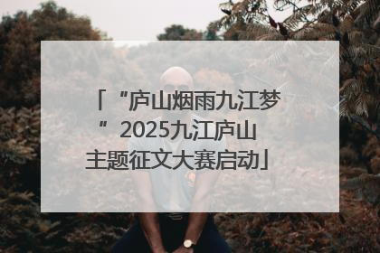 “庐山烟雨九江梦”2025九江庐山主题征文大赛启动