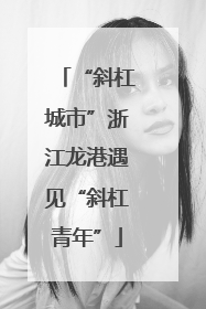“斜杠城市”浙江龙港遇见“斜杠青年”