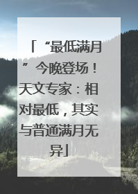 “最低满月”今晚登场！天文专家：相对最低，其实与普通满月无异