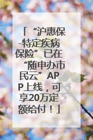 “沪惠保-特定疾病保险”已在“随申办市民云”APP上线，可享20万定额给付！