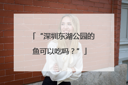 “深圳东湖公园的鱼可以吃吗？”
