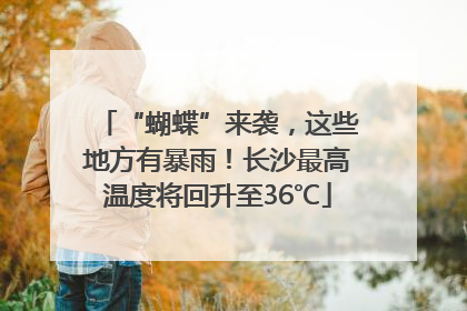“蝴蝶”来袭，这些地方有暴雨！长沙最高温度将回升至36℃