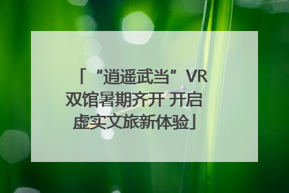 “逍遥武当”VR双馆暑期齐开 开启虚实文旅新体验