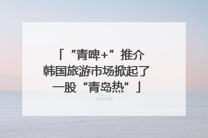 “青啤+”推介 韩国旅游市场掀起了一股“青岛热”