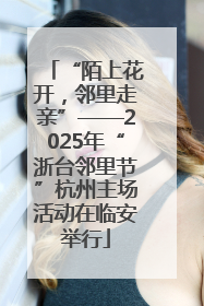 “陌上花开，邻里走亲”——2025年“浙台邻里节”杭州主场活动在临安举行