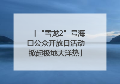 “雪龙2”号海口公众开放日活动掀起极地大洋热