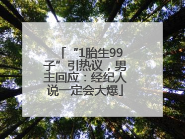 “1胎生99子”引热议，男主回应：经纪人说一定会大爆