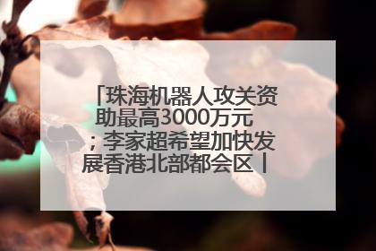 珠海机器人攻关资助最高3000万元；李家超希望加快发展香港北部都会区丨大湾区财经早参