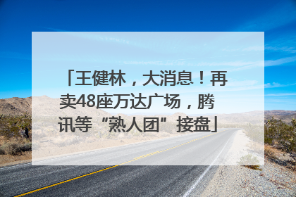 王健林，大消息！再卖48座万达广场，腾讯等“熟人团”接盘