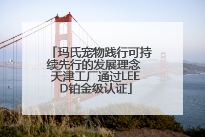 玛氏宠物践行可持续先行的发展理念 天津工厂通过LEED铂金级认证