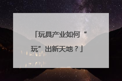 玩具产业如何“玩”出新天地？